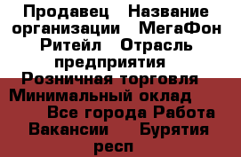 Продавец › Название организации ­ МегаФон Ритейл › Отрасль предприятия ­ Розничная торговля › Минимальный оклад ­ 25 000 - Все города Работа » Вакансии   . Бурятия респ.